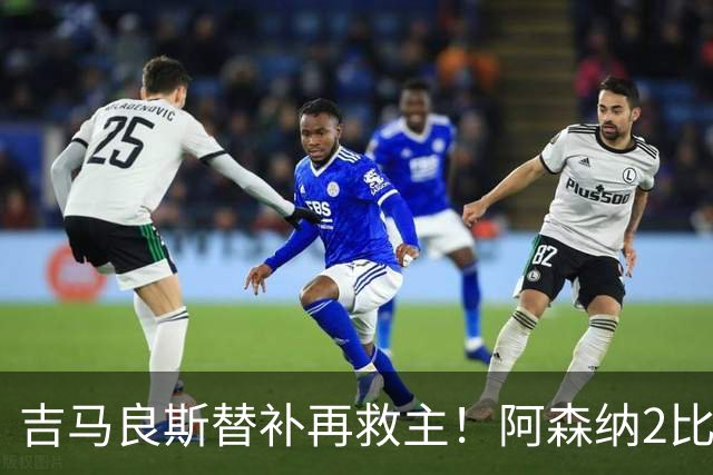 吉马良斯替补再救主！阿森纳2比1逆转利兹联，先丢球隐患仍在
