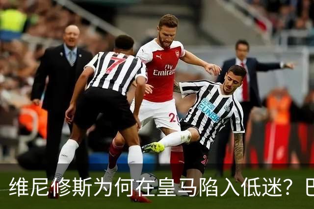 维尼修斯为何在皇马陷入低迷？巴尔达诺：心态失衡与战术威胁下降